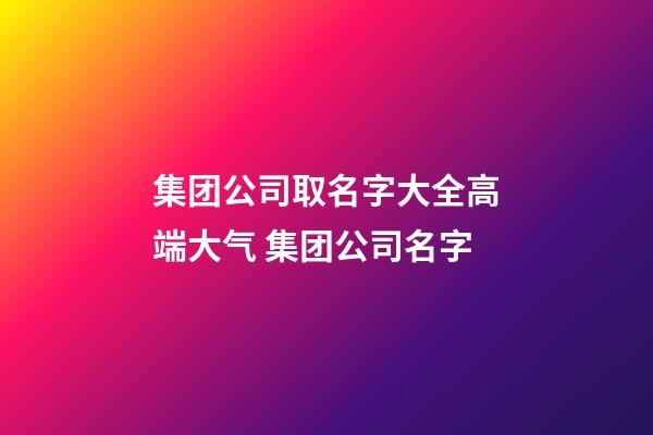 集团公司取名字大全高端大气 集团公司名字-第1张-公司起名-玄机派